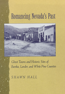 Romancing Nevada's Past: Ghost Towns and Historic Sites of Eureka, Lander, and White Pine Counties - Hall, Shawn