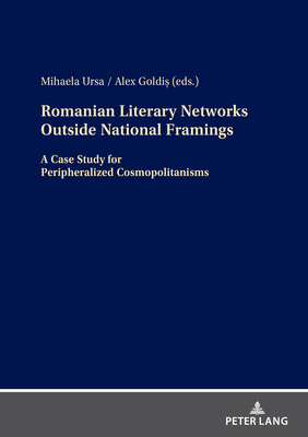 Romanian Literary Networks outside National Framings: A Case Study for Peripheralized Cosmopolitanisms - Goldis, Alex (Editor), and Ursa, Mihaela (Editor)