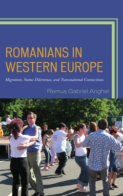 Romanians in Western Europe: Migration, Status Dilemmas, and Transnational Connections - Anghel, Remus Gabriel