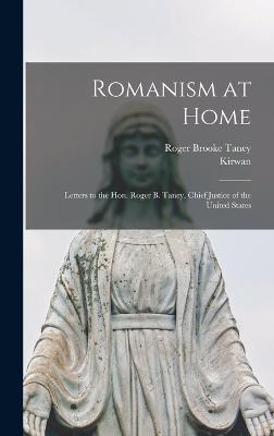 Romanism at Home: Letters to the Hon. Roger B. Taney, Chief Justice of the United States - Taney, Roger Brooke, and Kirwan