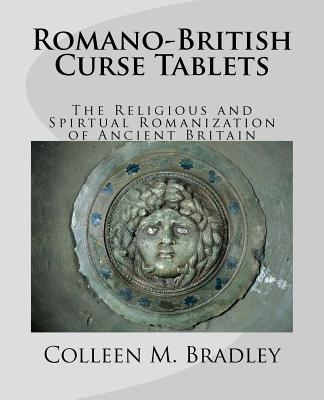 Romano-British Curse Tablets: The Religious and Spiritual Romanization of Ancient Britain - Bradley, Colleen M