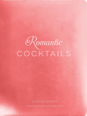 Romantic Cocktails: Craft Cocktail Recipes for Couples, Crushes, and Star-Crossed Lovers - McLafferty, Clair, and Rowe, Abraham (Photographer)