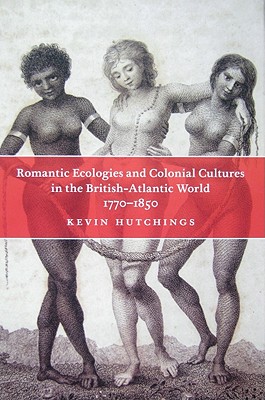 Romantic Ecologies and Colonial Cultures in the British Atlantic World, 1770-1850 - Hutchings, Kevin