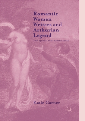 Romantic Women Writers and Arthurian Legend: The Quest for Knowledge - Garner, Katie