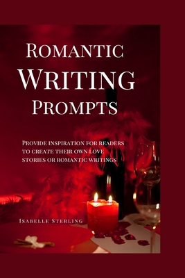 Romantic Writing Prompts: Provide inspiration for readers to create their own love stories or romantic writings - Sterling, Isabelle