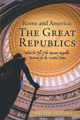 Rome and America: The Great Republics: What the Fall of the Roman Republic Portends for the United States - Signorelli, Walter