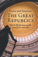 Rome and America: The Great Republics: What The Fall Of The Roman Republic Portends For The United States