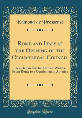 Rome and Italy at the Opening of the Cecumenical Council: Depicted in Twelve Letters, Written from Rome to a Gentleman in America (Classic Reprint) - Pressense, Edmond De