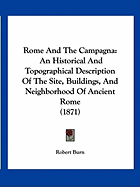 Rome And The Campagna: An Historical And Topographical Description Of The Site, Buildings, And Neighborhood Of Ancient Rome (1871)