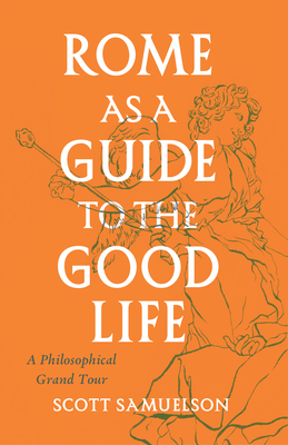 Rome as a Guide to the Good Life: A Philosophical Grand Tour - Samuelson, Scott