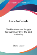 Rome In Canada: The Ultramontane Struggle For Supremacy Over The Civil Authority