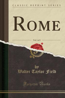 Rome, Vol. 1 of 2 (Classic Reprint) - Field, Walter Taylor