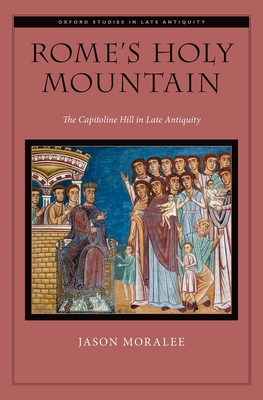 Rome's Holy Mountain: The Capitoline Hill in Late Antiquity - Moralee, Jason