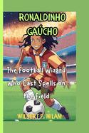 Ronaldinho Gacho: The Football Wizard Who Cast Spells on the Field