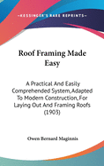 Roof Framing Made Easy: A Practical And Easily Comprehended System, Adapted To Modern Construction, For Laying Out And Framing Roofs (1903)