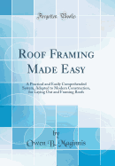Roof Framing Made Easy: A Practical and Easily Comprehended System, Adapted to Modern Construction, for Laying Out and Framing Roofs (Classic Reprint)