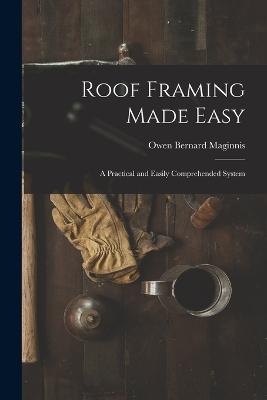 Roof Framing Made Easy: A Practical and Easily Comprehended System - Maginnis, Owen Bernard