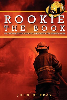 Rookie the Book: The Original Rookie's Guide to a Successful Fire Service Career - Murray, John