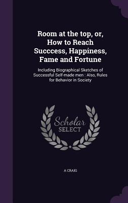 Room at the top, or, How to Reach Succcess, Happiness, Fame and Fortune: Including Biographical Sketches of Successful Self-made men: Also, Rules for Behavior in Society - Craig, A