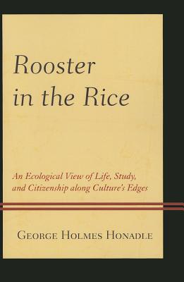 Rooster in the Rice: An Ecological View of Life, Study, and Citizenship along Culture's Edges - Honadle, George Holmes