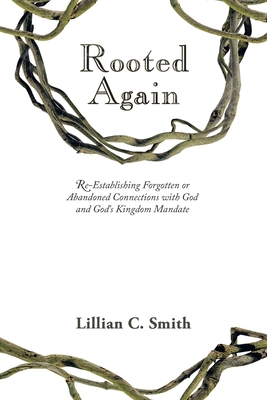 Rooted Again: Re-Establishing Forgotten or Abandoned Connections with God and God's Kingdom Mandate - Smith, Lillian C