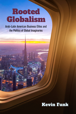 Rooted Globalism: Arab-Latin American Business Elites and the Politics of Global Imaginaries - Funk, Kevin