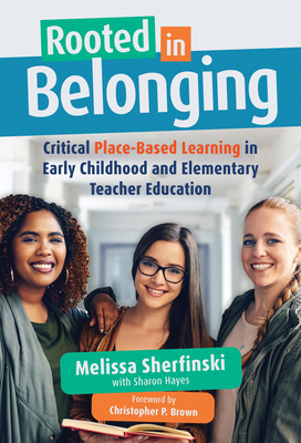 Rooted in Belonging: Critical Place-Based Learning in Early Childhood and Elementary Teacher Education - Sherfinski, Melissa, and Hayes, Sharon, and Brown, Christopher P (Editor)