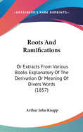 Roots And Ramifications: Or Extracts From Various Books Explanatory Of The Derivation Or Meaning Of Divers Words (1857)