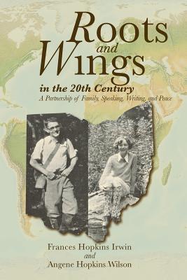 Roots and Wings in the 20th Century: A Partnership of Family, Speaking, Writing, and Peace - Wilson, Angene Hopkins, and Irwin, Frances Hopkins