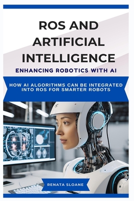 Ros and Artificial Intelligence: ENHANCING ROBOTICS WITH AI: How AI algorithms can be integrated into ROS for smarter robots - Sloane, Renata