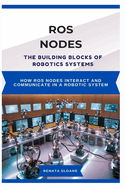 Ros Nodes: THE BUILDING BLOCKS OF ROBOTICS SYSTEMS: How ROS nodes interact and communicate in a robotic system