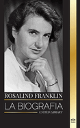 Rosalind Franklin: La biografa de una qumica y cristalgrafa de rayos X y su bsqueda del ADN
