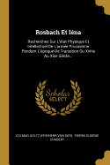 Rosbach Et Iena: Recherches Sur L'Etat Physique Et Intellectuel de L'Armee Prussienne Pendant L'Epoque de Transition Du Xviiie Au Xixe Siecle...
