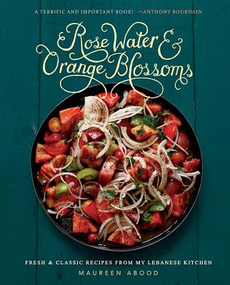 Rose Water and Orange Blossoms: Fresh & Classic Recipes from my Lebanese Kitchen - Abood, Maureen