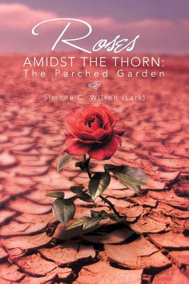 Roses Amidst the Thorn: The Parched Garden - Wilson, Simone C