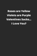Roses Are Yellow Violets Are Purple Valentines Sucks... I Love You?: Valentines Notebook, 110 Pages, 6' X 9'