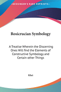 Rosicrucian Symbology: A Treatise Wherein the Discerning Ones Will find the Elements of Constructive Symbology and Certain other Things