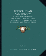 Rosicrucian Symbology: A Treatise Wherein the Discerning Ones Will Find the Elements of Constructive Symbology and Certain Other Things