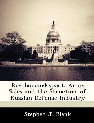 Rosoboroneksport: Arms Sales and the Structure of Russian Defense Industry - Blank, Stephen J, Dr.