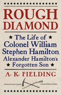 Rough Diamond: The Life of Colonel William Stephen Hamilton, Alexander Hamilton's Forgotten Son