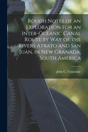 Rough Notes of an Exploration for an Inter-oceanic Canal Route by Way of the Rivers Atrato and San Juan, in New Granada, South America