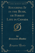 Roughing It in the Bush, or Forest Life in Canada (Classic Reprint)