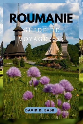 Roumanie Guide de Voyage 2024: D?couvrez la beaut? fascinante, le riche pass? et les traditions vibrantes de la Roumanie - R Babb, David