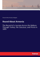 Round About Armenia: The Record of a Journey Across the Balkans Through Turkey, the Caucasus, and Persia in 1895