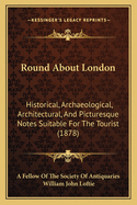 Round about London: Historical, Archaeological, Architectural, and Picturesque Notes Suitable for the Tourist (1878)