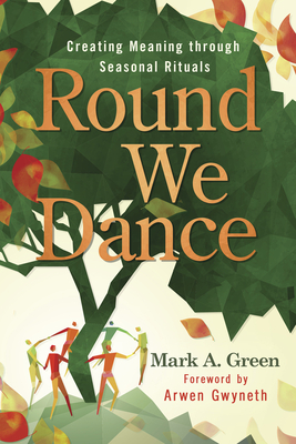 Round We Dance: Creating Meaning Through Seasonal Rituals - Green, Mark A, and Gwyneth, Arwen (Foreword by)