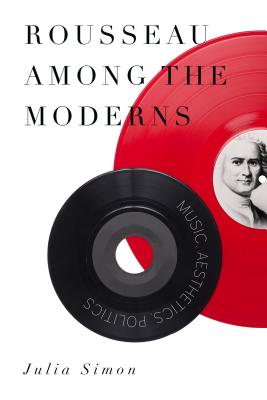 Rousseau Among the Moderns: Music, Aesthetics, Politics - Simon, Julia