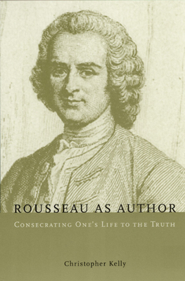 Rousseau as Author: Consecrating One's Life to the Truth - Kelly, Christopher