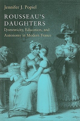 Rousseau's Daughters: Domesticity, Education, and Autonomy in Modern France - Popiel, Jennifer J