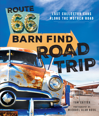 Route 66 Barn Find Road Trip: Lost Collector Cars Along the Mother Road - Cotter, Tom, and Ross, Michael Alan (Photographer)